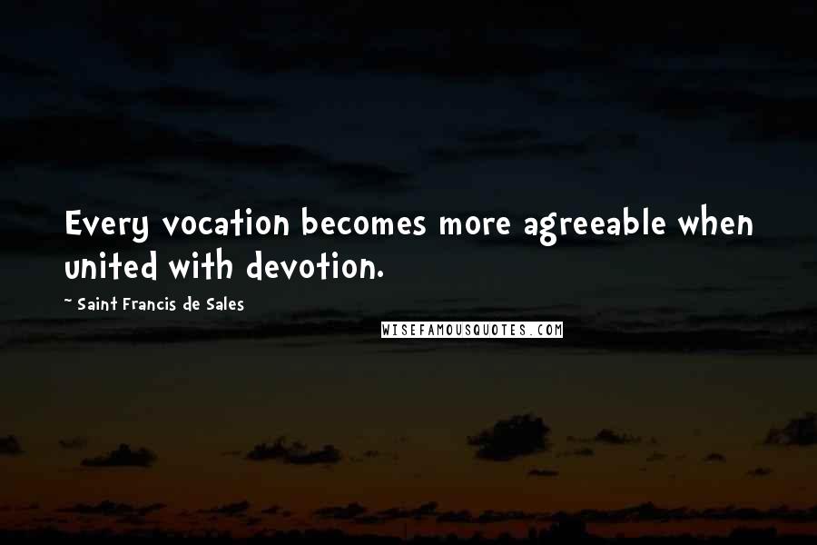Saint Francis De Sales Quotes: Every vocation becomes more agreeable when united with devotion.