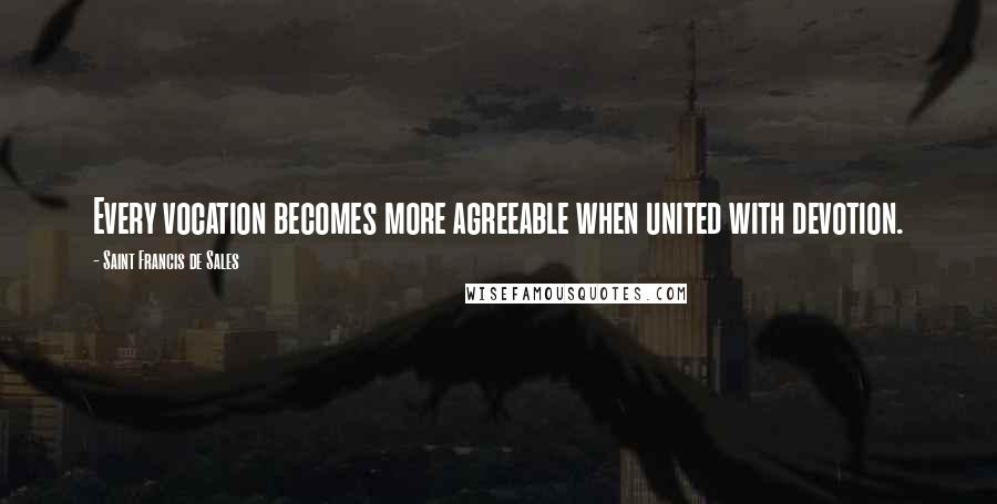 Saint Francis De Sales Quotes: Every vocation becomes more agreeable when united with devotion.