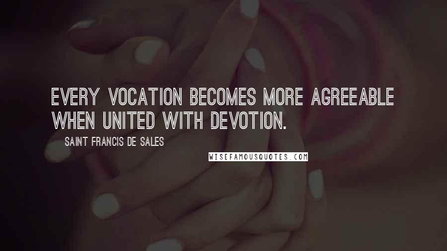 Saint Francis De Sales Quotes: Every vocation becomes more agreeable when united with devotion.