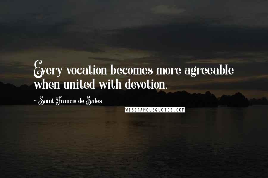 Saint Francis De Sales Quotes: Every vocation becomes more agreeable when united with devotion.