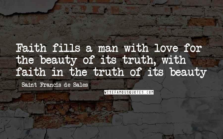 Saint Francis De Sales Quotes: Faith fills a man with love for the beauty of its truth, with faith in the truth of its beauty