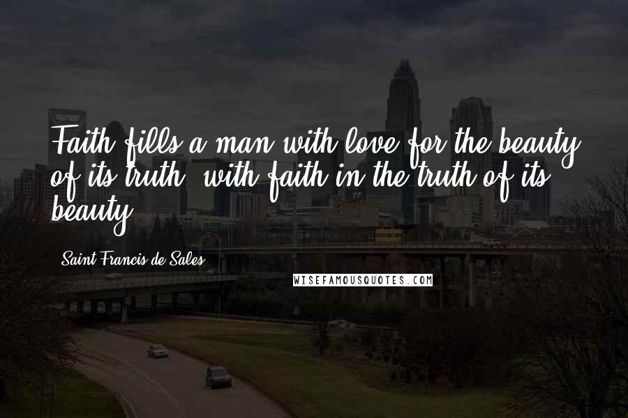 Saint Francis De Sales Quotes: Faith fills a man with love for the beauty of its truth, with faith in the truth of its beauty