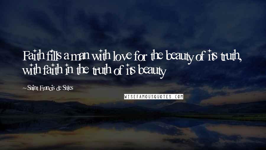 Saint Francis De Sales Quotes: Faith fills a man with love for the beauty of its truth, with faith in the truth of its beauty