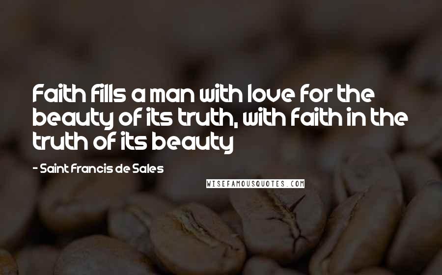 Saint Francis De Sales Quotes: Faith fills a man with love for the beauty of its truth, with faith in the truth of its beauty