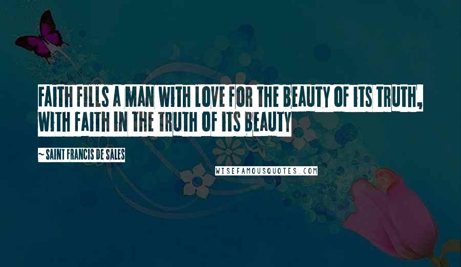 Saint Francis De Sales Quotes: Faith fills a man with love for the beauty of its truth, with faith in the truth of its beauty