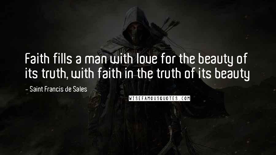 Saint Francis De Sales Quotes: Faith fills a man with love for the beauty of its truth, with faith in the truth of its beauty