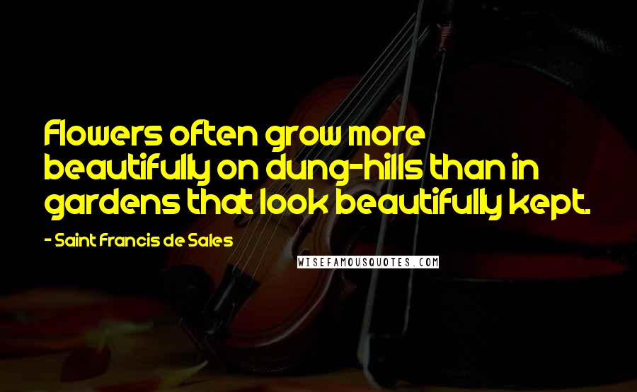 Saint Francis De Sales Quotes: Flowers often grow more beautifully on dung-hills than in gardens that look beautifully kept.