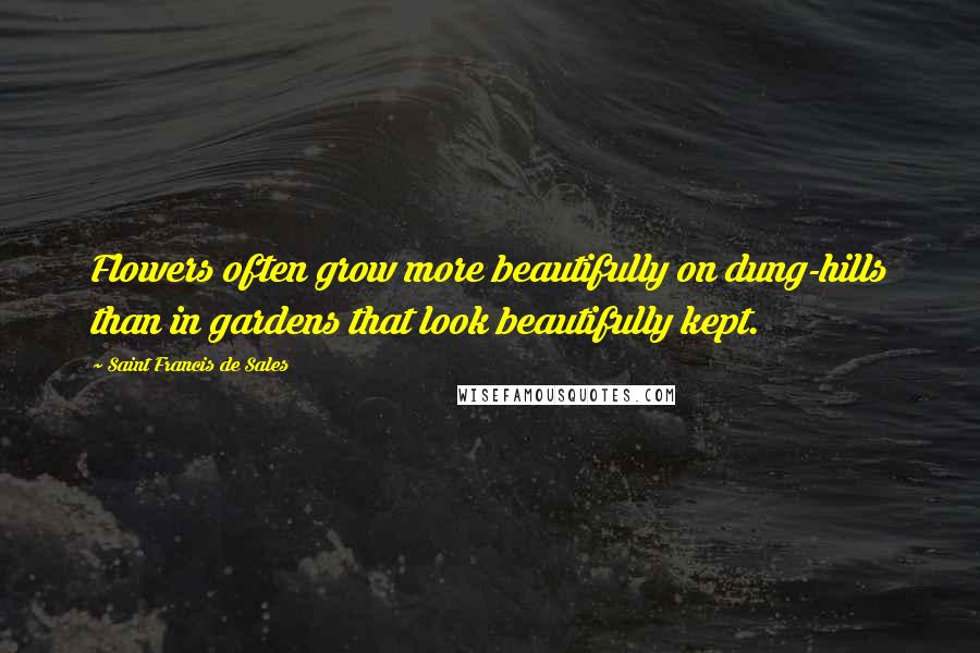 Saint Francis De Sales Quotes: Flowers often grow more beautifully on dung-hills than in gardens that look beautifully kept.