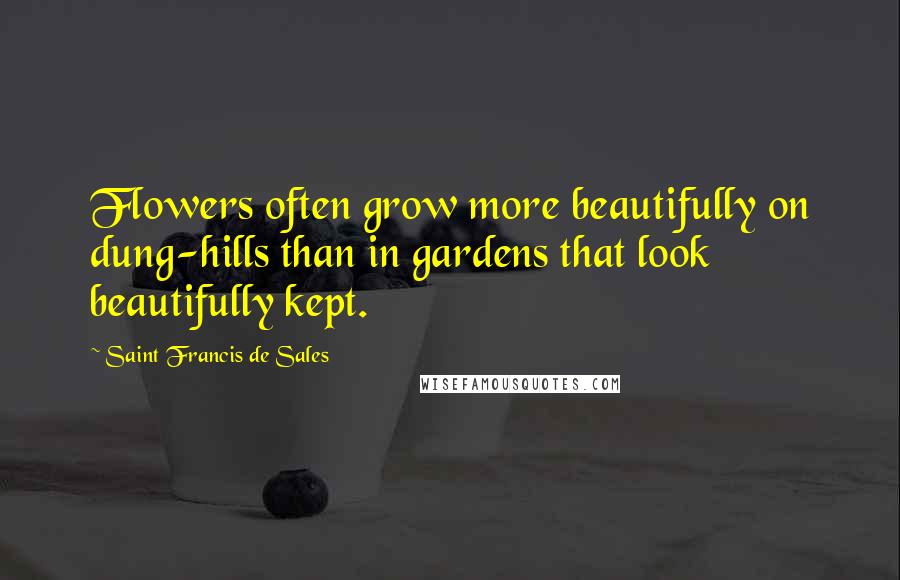 Saint Francis De Sales Quotes: Flowers often grow more beautifully on dung-hills than in gardens that look beautifully kept.