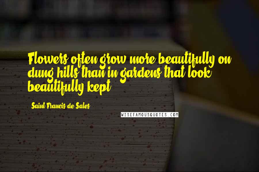 Saint Francis De Sales Quotes: Flowers often grow more beautifully on dung-hills than in gardens that look beautifully kept.