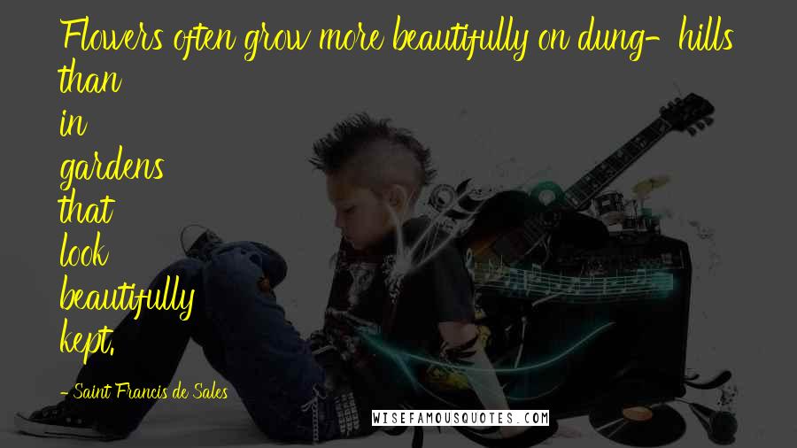 Saint Francis De Sales Quotes: Flowers often grow more beautifully on dung-hills than in gardens that look beautifully kept.