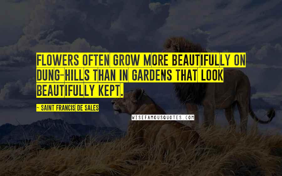 Saint Francis De Sales Quotes: Flowers often grow more beautifully on dung-hills than in gardens that look beautifully kept.