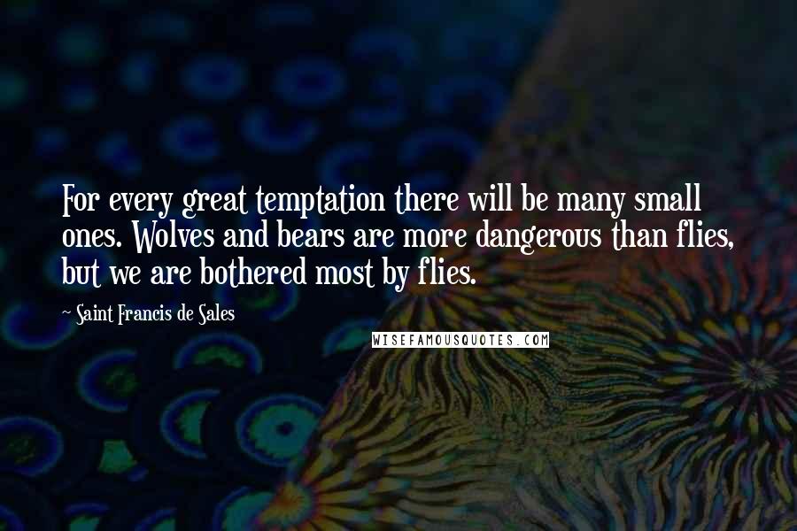 Saint Francis De Sales Quotes: For every great temptation there will be many small ones. Wolves and bears are more dangerous than flies, but we are bothered most by flies.