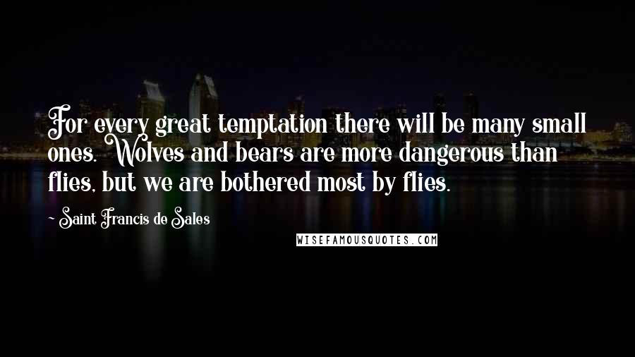Saint Francis De Sales Quotes: For every great temptation there will be many small ones. Wolves and bears are more dangerous than flies, but we are bothered most by flies.