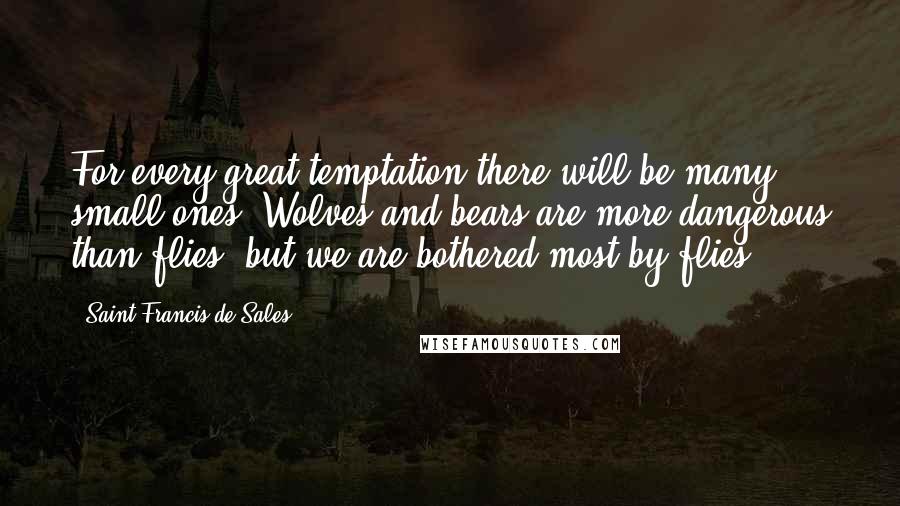 Saint Francis De Sales Quotes: For every great temptation there will be many small ones. Wolves and bears are more dangerous than flies, but we are bothered most by flies.