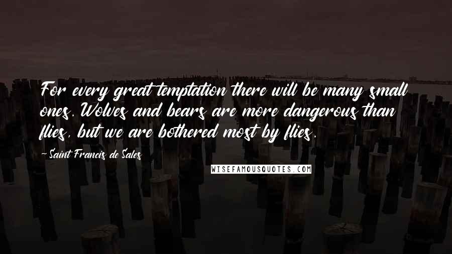 Saint Francis De Sales Quotes: For every great temptation there will be many small ones. Wolves and bears are more dangerous than flies, but we are bothered most by flies.