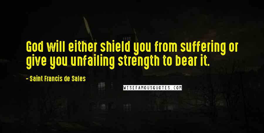 Saint Francis De Sales Quotes: God will either shield you from suffering or give you unfailing strength to bear it.