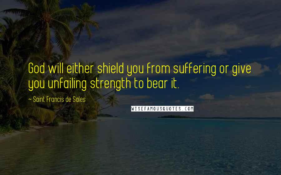 Saint Francis De Sales Quotes: God will either shield you from suffering or give you unfailing strength to bear it.