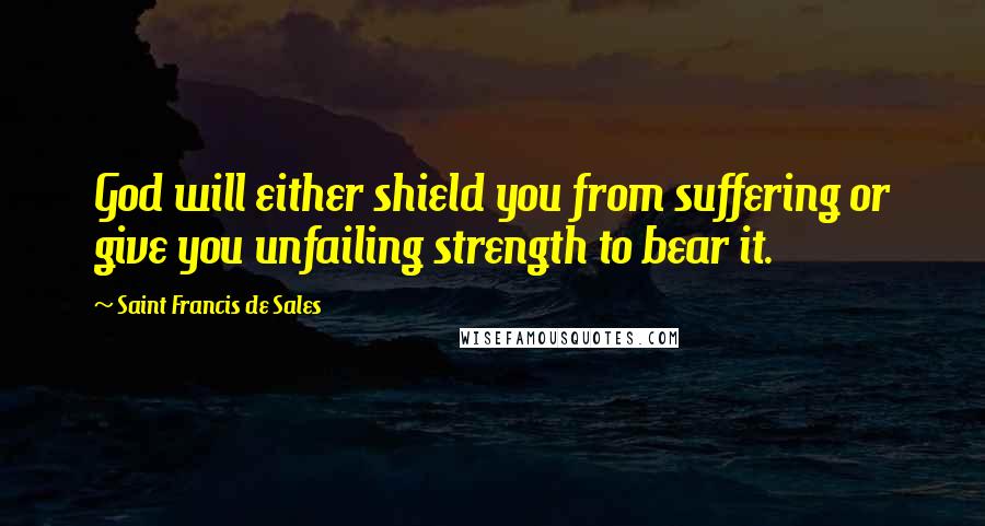 Saint Francis De Sales Quotes: God will either shield you from suffering or give you unfailing strength to bear it.