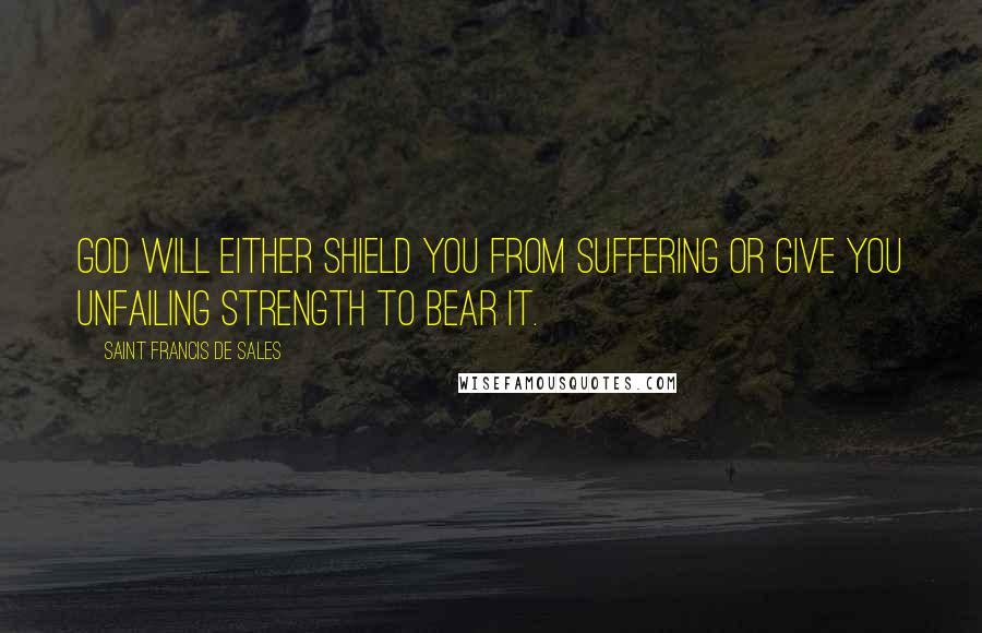 Saint Francis De Sales Quotes: God will either shield you from suffering or give you unfailing strength to bear it.