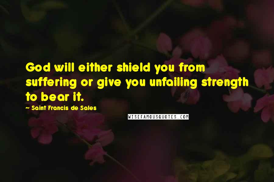 Saint Francis De Sales Quotes: God will either shield you from suffering or give you unfailing strength to bear it.