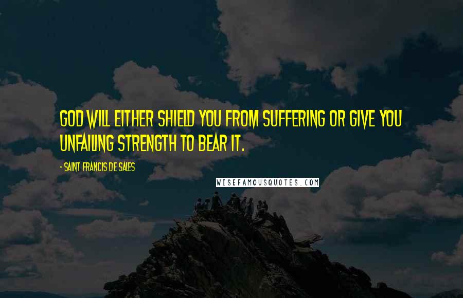 Saint Francis De Sales Quotes: God will either shield you from suffering or give you unfailing strength to bear it.