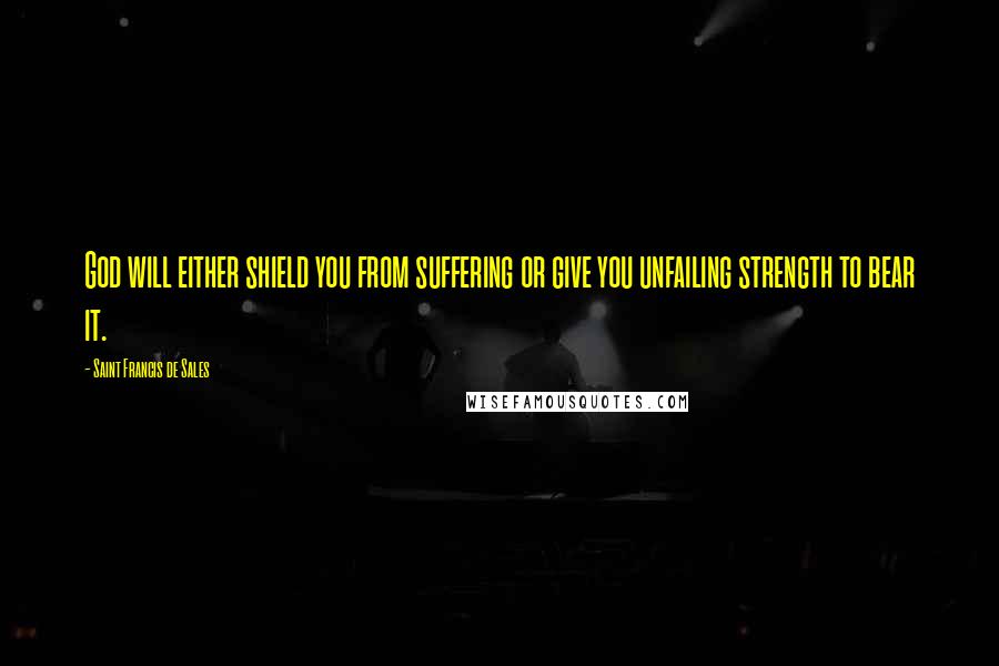 Saint Francis De Sales Quotes: God will either shield you from suffering or give you unfailing strength to bear it.