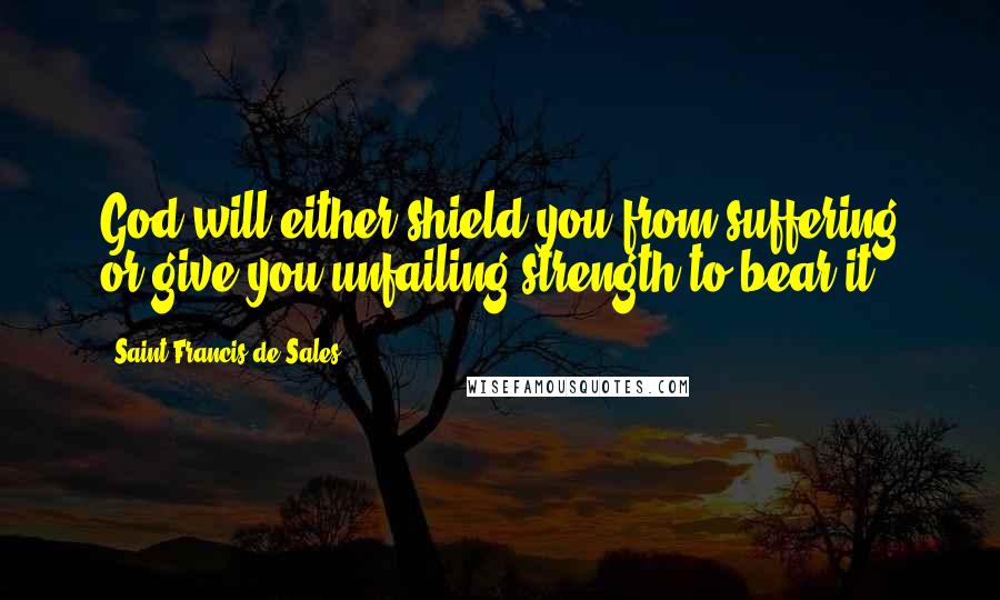 Saint Francis De Sales Quotes: God will either shield you from suffering or give you unfailing strength to bear it.