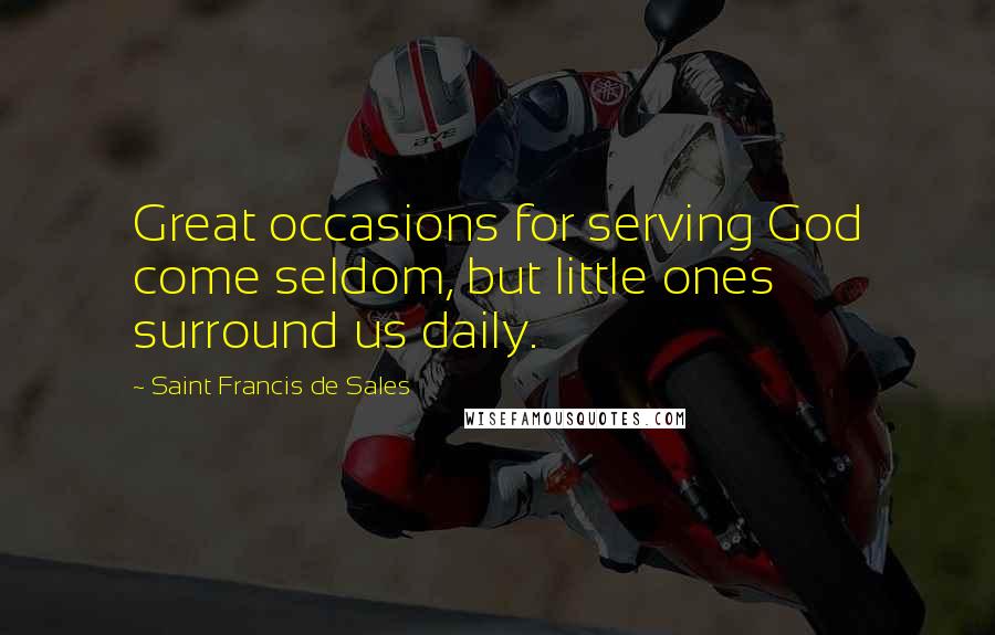 Saint Francis De Sales Quotes: Great occasions for serving God come seldom, but little ones surround us daily.