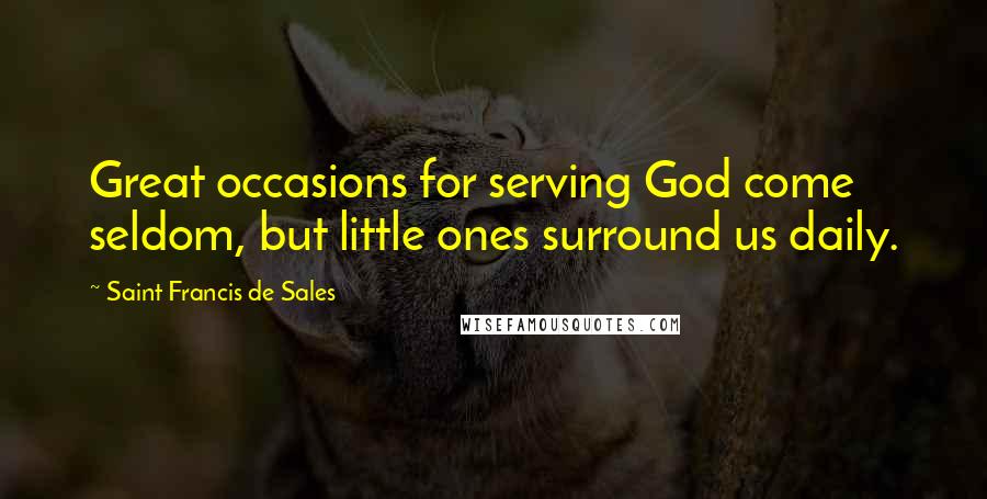 Saint Francis De Sales Quotes: Great occasions for serving God come seldom, but little ones surround us daily.