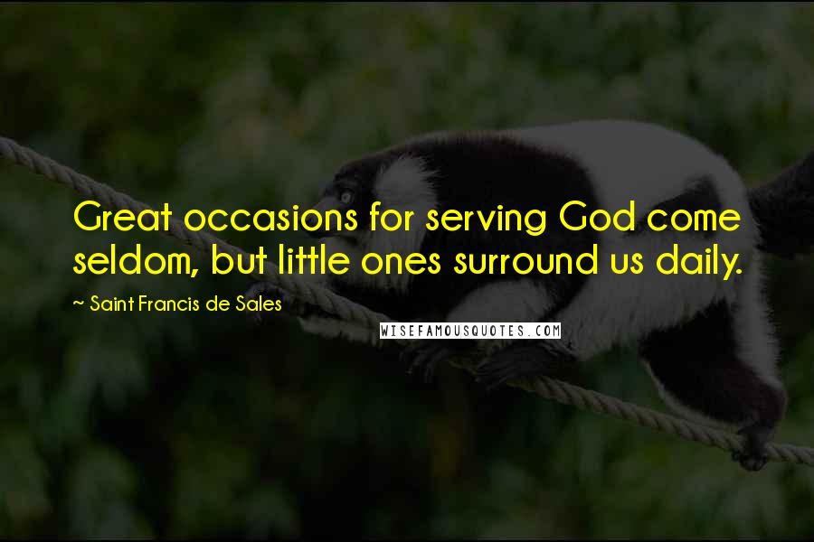 Saint Francis De Sales Quotes: Great occasions for serving God come seldom, but little ones surround us daily.