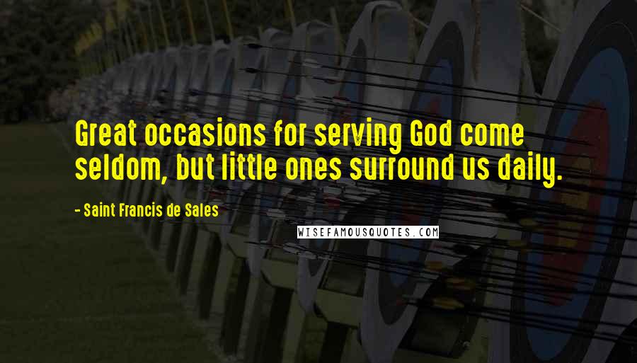 Saint Francis De Sales Quotes: Great occasions for serving God come seldom, but little ones surround us daily.