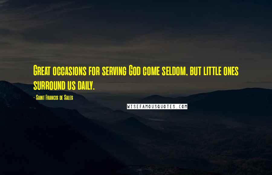 Saint Francis De Sales Quotes: Great occasions for serving God come seldom, but little ones surround us daily.