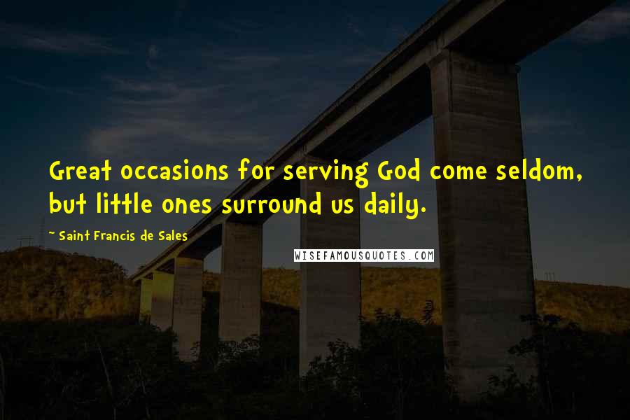 Saint Francis De Sales Quotes: Great occasions for serving God come seldom, but little ones surround us daily.