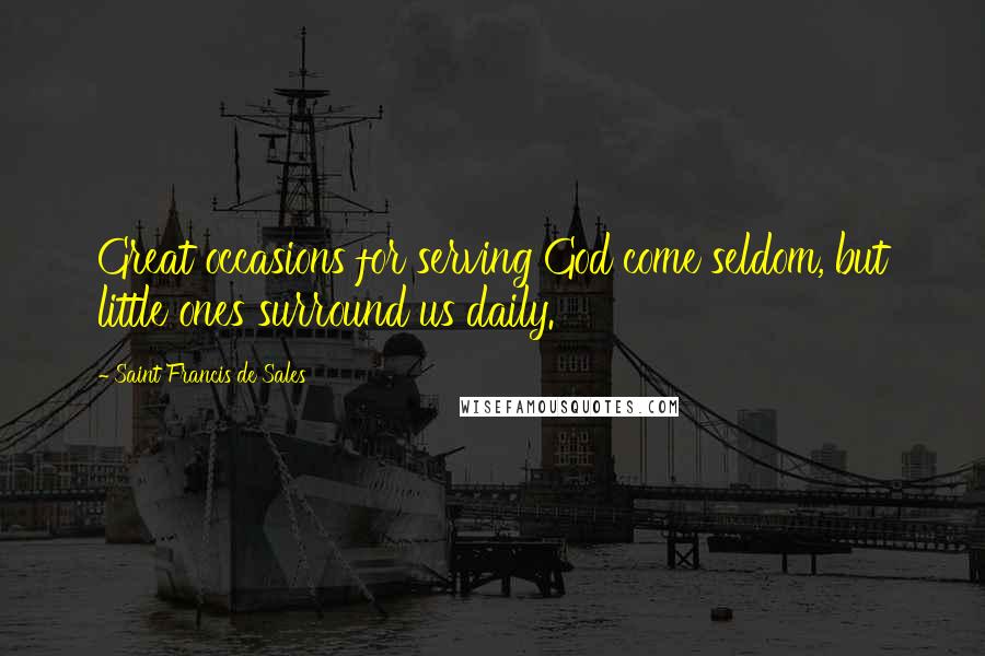 Saint Francis De Sales Quotes: Great occasions for serving God come seldom, but little ones surround us daily.