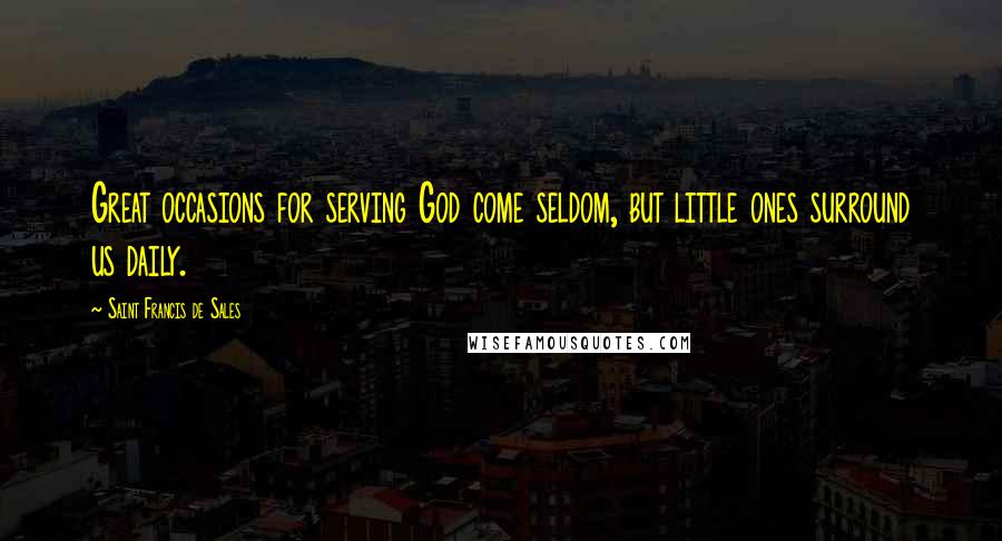 Saint Francis De Sales Quotes: Great occasions for serving God come seldom, but little ones surround us daily.