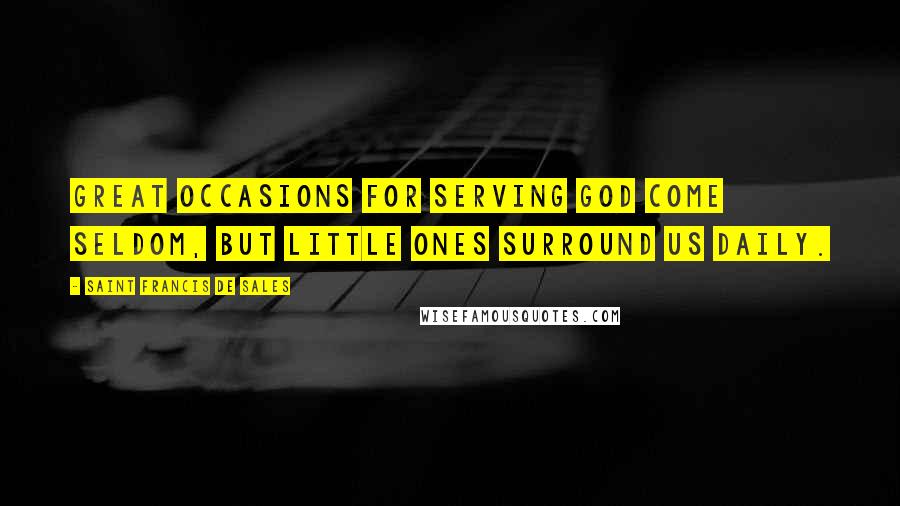 Saint Francis De Sales Quotes: Great occasions for serving God come seldom, but little ones surround us daily.