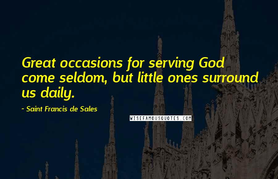 Saint Francis De Sales Quotes: Great occasions for serving God come seldom, but little ones surround us daily.
