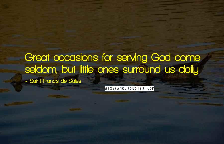 Saint Francis De Sales Quotes: Great occasions for serving God come seldom, but little ones surround us daily.