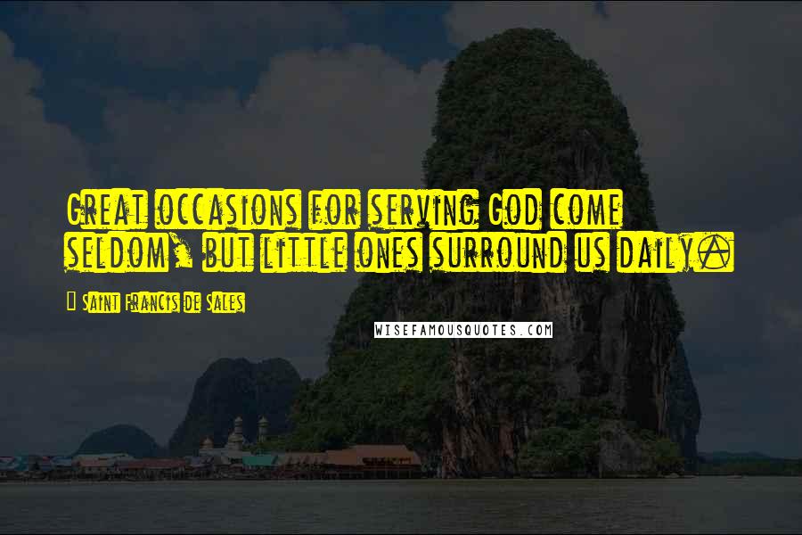 Saint Francis De Sales Quotes: Great occasions for serving God come seldom, but little ones surround us daily.