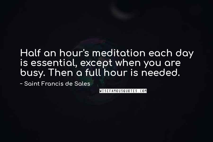 Saint Francis De Sales Quotes: Half an hour's meditation each day is essential, except when you are busy. Then a full hour is needed.