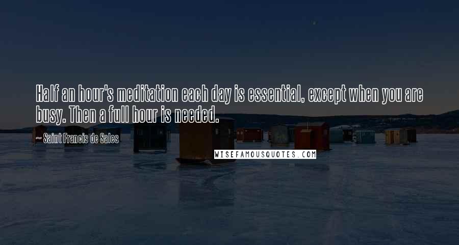 Saint Francis De Sales Quotes: Half an hour's meditation each day is essential, except when you are busy. Then a full hour is needed.