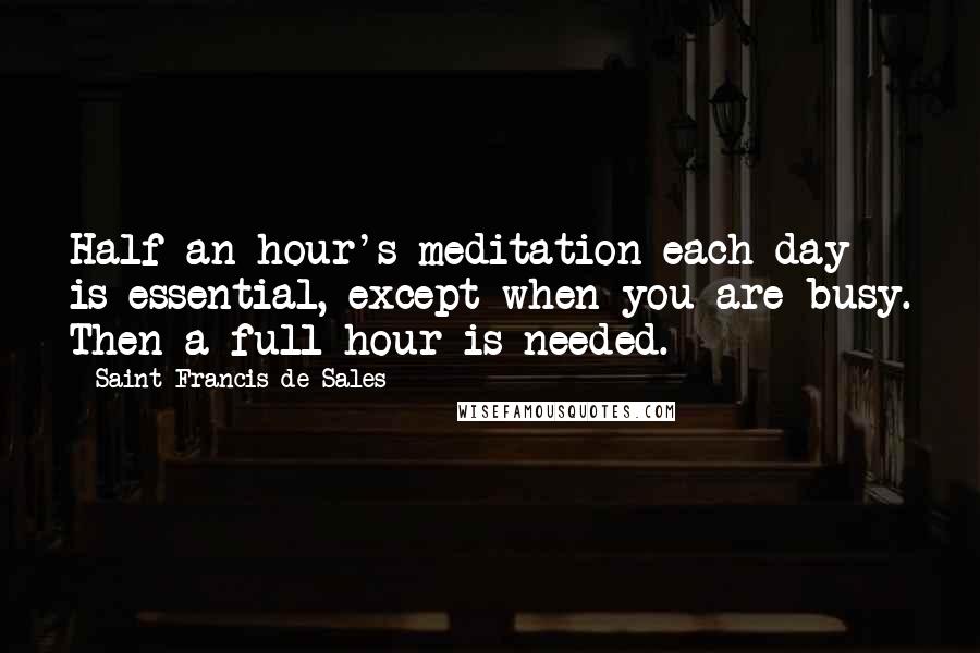 Saint Francis De Sales Quotes: Half an hour's meditation each day is essential, except when you are busy. Then a full hour is needed.