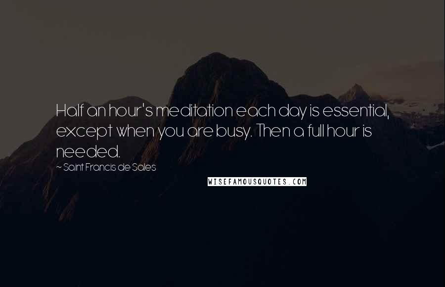 Saint Francis De Sales Quotes: Half an hour's meditation each day is essential, except when you are busy. Then a full hour is needed.