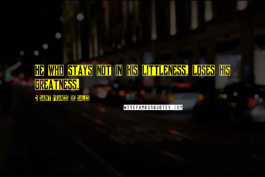 Saint Francis De Sales Quotes: He who stays not in his littleness, loses his greatness.