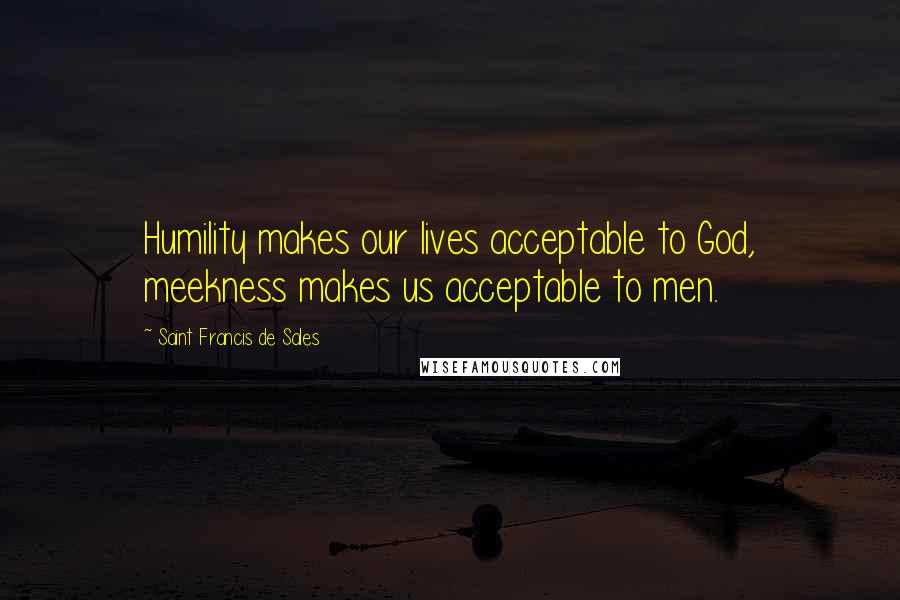 Saint Francis De Sales Quotes: Humility makes our lives acceptable to God, meekness makes us acceptable to men.