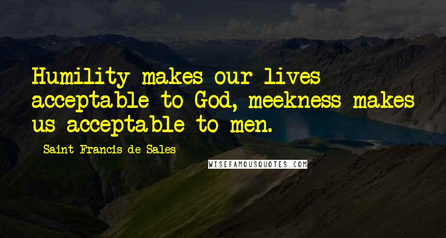 Saint Francis De Sales Quotes: Humility makes our lives acceptable to God, meekness makes us acceptable to men.