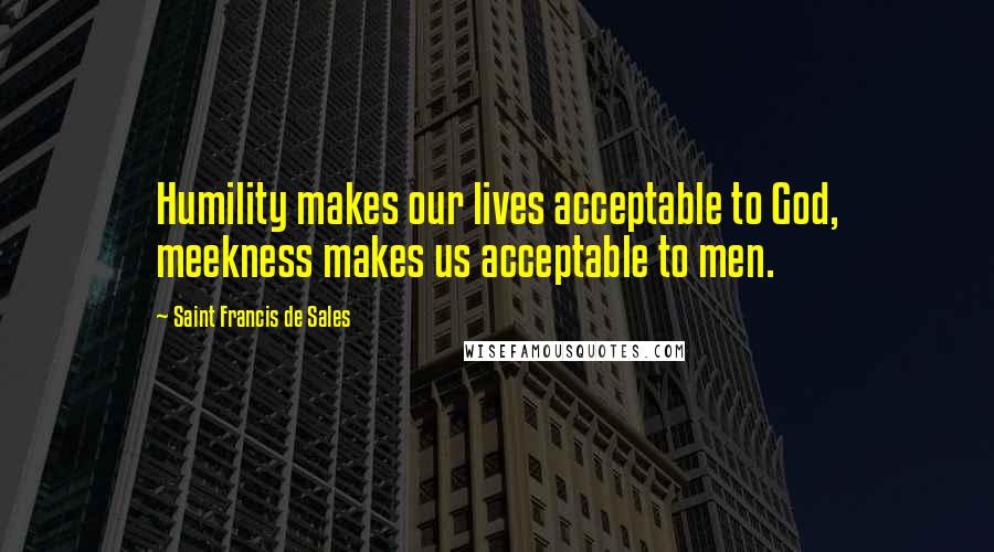 Saint Francis De Sales Quotes: Humility makes our lives acceptable to God, meekness makes us acceptable to men.