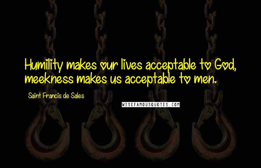 Saint Francis De Sales Quotes: Humility makes our lives acceptable to God, meekness makes us acceptable to men.