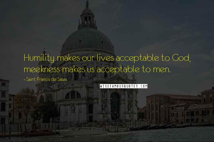 Saint Francis De Sales Quotes: Humility makes our lives acceptable to God, meekness makes us acceptable to men.